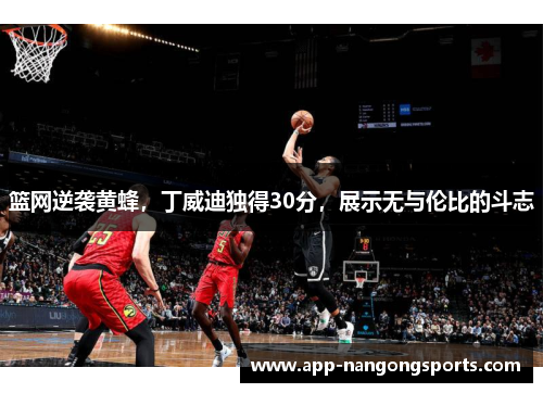 篮网逆袭黄蜂，丁威迪独得30分，展示无与伦比的斗志